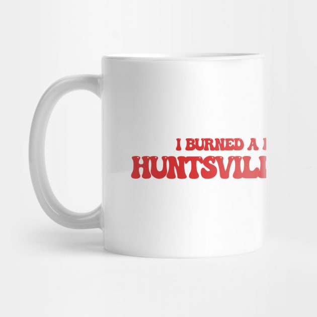 I burned a lot of bridges in Huntsville, Alabama by Curt's Shirts